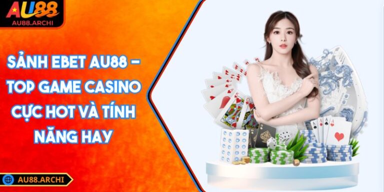 Sảnh EBET AU88 - Top Game Casino Cực Hot Và Tính Năng Hay 3 Sảnh EBET AU88